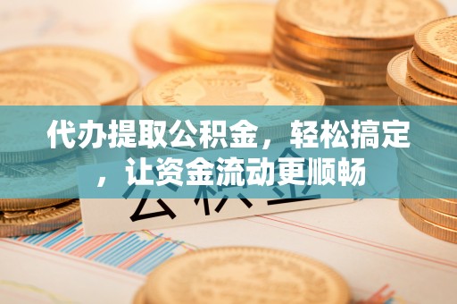 东丰代办提取公积金，轻松搞定，让资金流动更顺畅