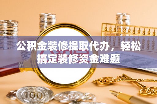 东丰公积金装修提取代办，轻松搞定装修资金难题