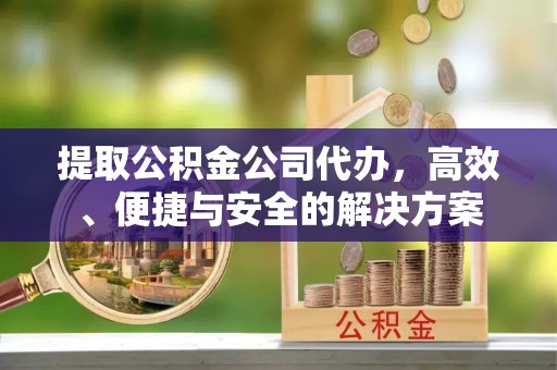 东丰提取公积金公司代办，高效、便捷与安全的解决方案