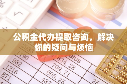 东丰公积金代办提取咨询，解决你的疑问与烦恼