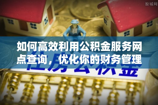 东丰如何高效利用公积金服务网点查询，优化你的财务管理