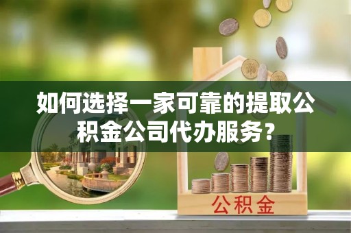 东丰如何选择一家可靠的提取公积金公司代办服务？