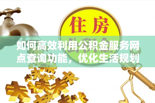 东丰如何高效利用公积金服务网点查询功能，优化生活规划