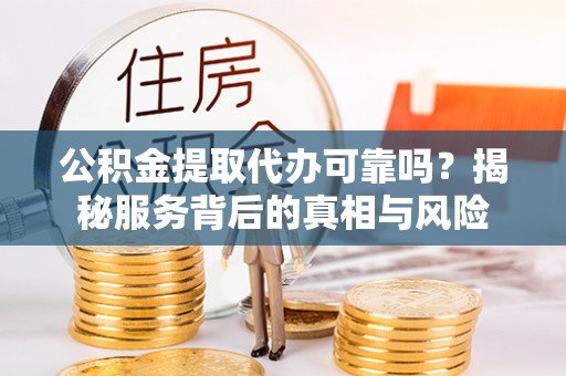 东丰公积金提取代办可靠吗？揭秘服务背后的真相与风险