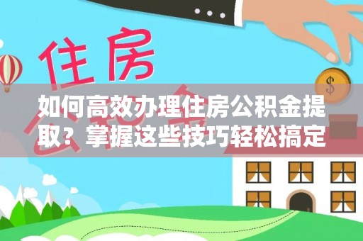 东丰如何高效办理住房公积金提取？掌握这些技巧轻松搞定