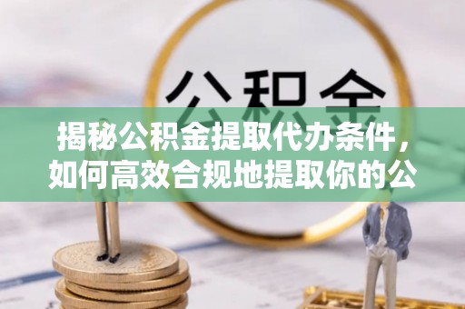 东丰揭秘公积金提取代办条件，如何高效合规地提取你的公积金
