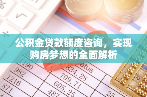 东丰公积金贷款额度咨询，实现购房梦想的全面解析