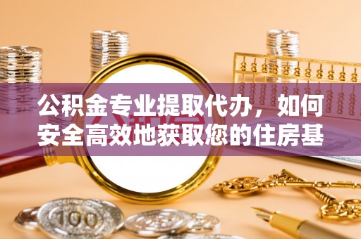 东丰公积金专业提取代办，如何安全高效地获取您的住房基金