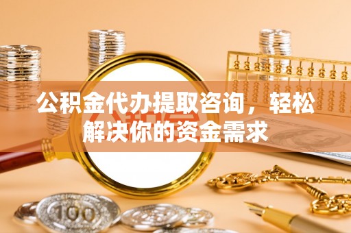 东丰公积金代办提取咨询，轻松解决你的资金需求