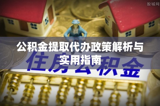 东丰公积金提取代办政策解析与实用指南