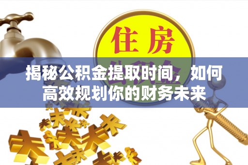 东丰揭秘公积金提取时间，如何高效规划你的财务未来
