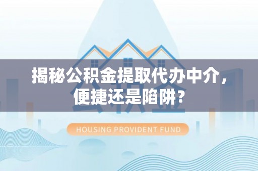 东丰揭秘公积金提取代办中介，便捷还是陷阱？