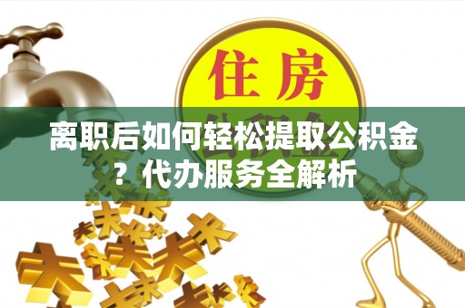 东丰离职后如何轻松提取公积金？代办服务全解析