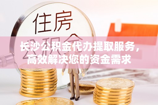 东丰长沙公积金代办提取服务，高效解决您的资金需求