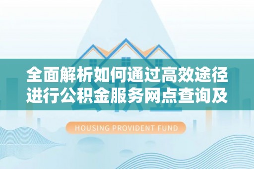 东丰全面解析如何通过高效途径进行公积金服务网点查询及办理相关业务