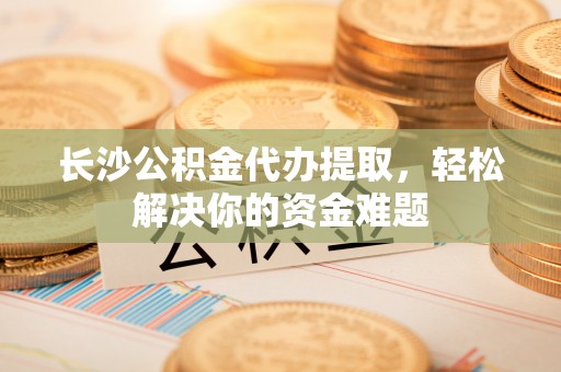 东丰长沙公积金代办提取，轻松解决你的资金难题