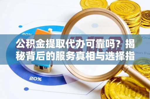 东丰公积金提取代办可靠吗？揭秘背后的服务真相与选择指南