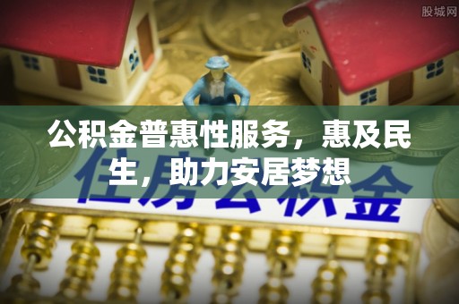 东丰公积金普惠性服务，惠及民生，助力安居梦想