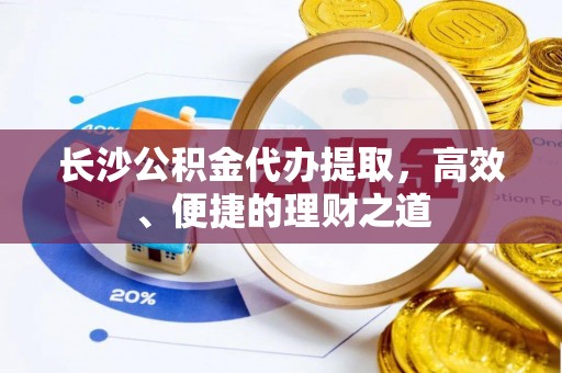 东丰长沙公积金代办提取，高效、便捷的理财之道