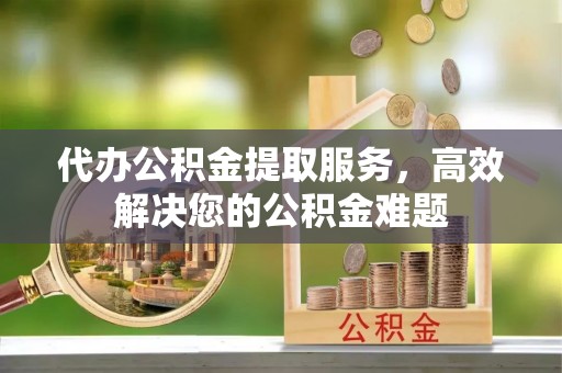 东丰代办公积金提取服务，高效解决您的公积金难题