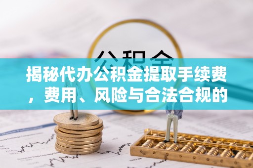 东丰揭秘代办公积金提取手续费，费用、风险与合法合规的全解析