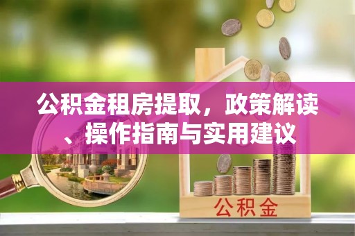 东丰公积金租房提取，政策解读、操作指南与实用建议