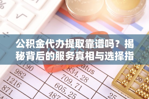 东丰公积金代办提取靠谱吗？揭秘背后的服务真相与选择指南