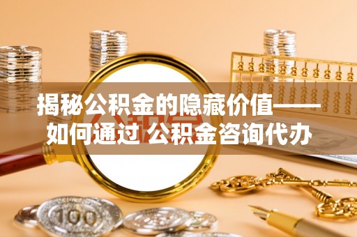 东丰揭秘公积金的隐藏价值——如何通过 公积金咨询代办提取 优化财富管理