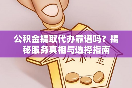 东丰公积金提取代办靠谱吗？揭秘服务真相与选择指南