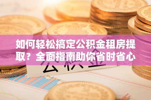 东丰如何轻松搞定公积金租房提取？全面指南助你省时省心