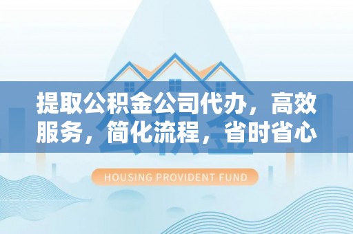 东丰提取公积金公司代办，高效服务，简化流程，省时省心