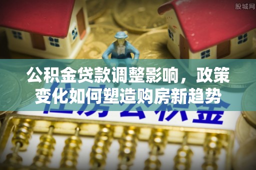 东丰公积金贷款调整影响，政策变化如何塑造购房新趋势