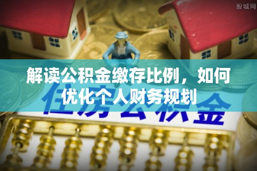 东丰解读公积金缴存比例，如何优化个人财务规划