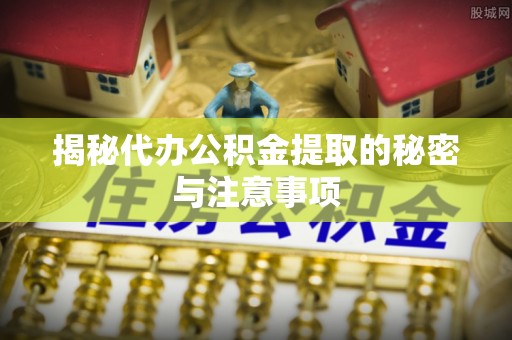 东丰揭秘代办公积金提取的秘密与注意事项