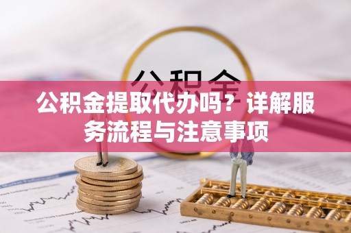 东丰公积金提取代办吗？详解服务流程与注意事项
