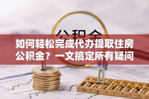 东丰如何轻松完成代办提取住房公积金？一文搞定所有疑问