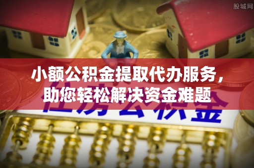 东丰小额公积金提取代办服务，助您轻松解决资金难题