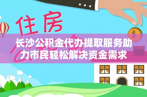 东丰长沙公积金代办提取服务助力市民轻松解决资金需求