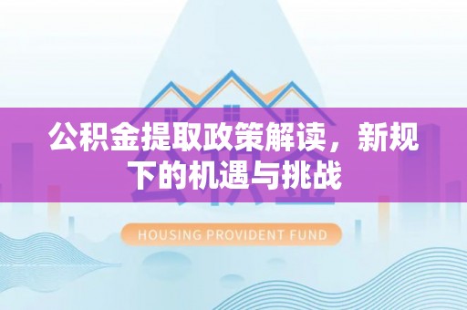 东丰公积金提取政策解读，新规下的机遇与挑战