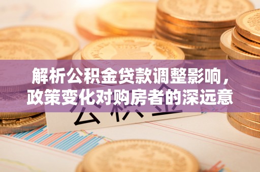 东丰解析公积金贷款调整影响，政策变化对购房者的深远意义