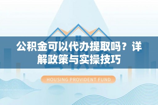 东丰公积金可以代办提取吗？详解政策与实操技巧
