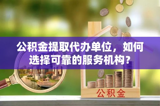 东丰公积金提取代办单位，如何选择可靠的服务机构？