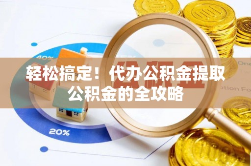 东丰轻松搞定！代办公积金提取公积金的全攻略