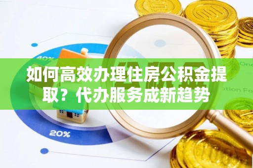 东丰如何高效办理住房公积金提取？代办服务成新趋势