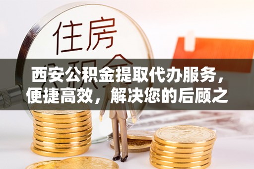 东丰西安公积金提取代办服务，便捷高效，解决您的后顾之忧