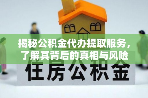东丰揭秘公积金代办提取服务，了解其背后的真相与风险