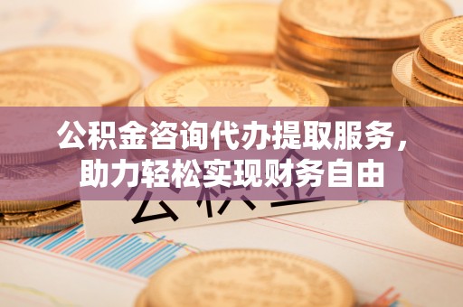 东丰公积金咨询代办提取服务，助力轻松实现财务自由