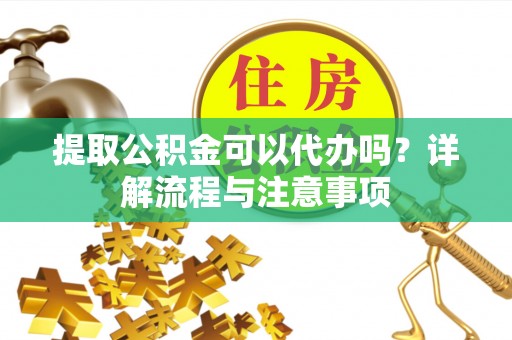 东丰提取公积金可以代办吗？详解流程与注意事项