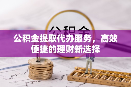 东丰公积金提取代办服务，高效便捷的理财新选择