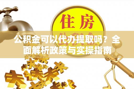 东丰公积金可以代办提取吗？全面解析政策与实操指南